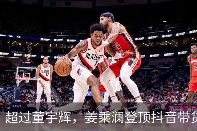 超过董宇辉，姜乘澜登顶抖音带货榜第一